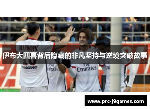 伊布大四喜背后隐藏的非凡坚持与逆境突破故事