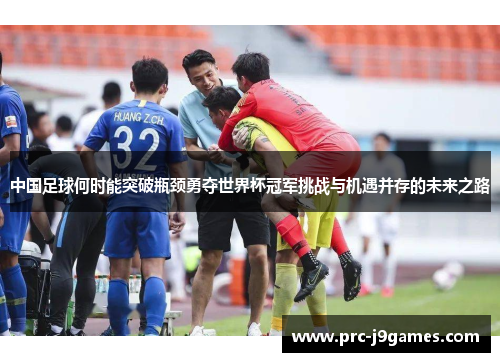 中国足球何时能突破瓶颈勇夺世界杯冠军挑战与机遇并存的未来之路