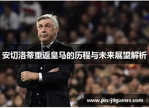 安切洛蒂重返皇马的历程与未来展望解析