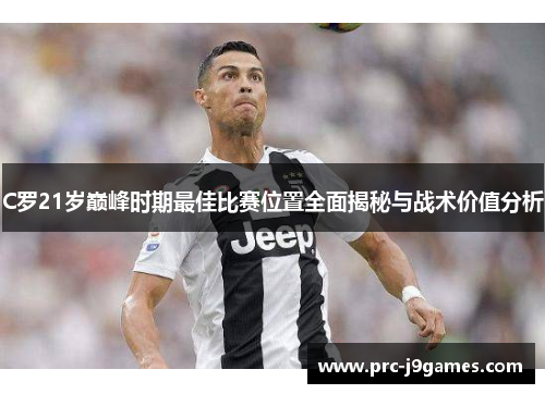 C罗21岁巅峰时期最佳比赛位置全面揭秘与战术价值分析