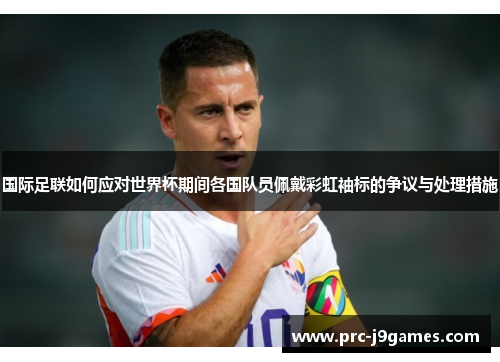 国际足联如何应对世界杯期间各国队员佩戴彩虹袖标的争议与处理措施