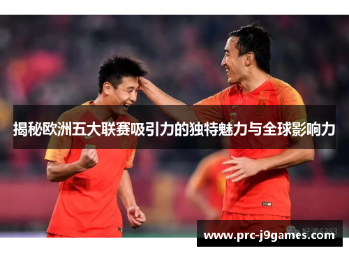 揭秘欧洲五大联赛吸引力的独特魅力与全球影响力