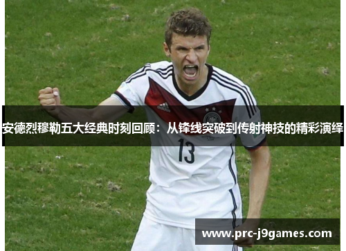 安德烈穆勒五大经典时刻回顾：从锋线突破到传射神技的精彩演绎