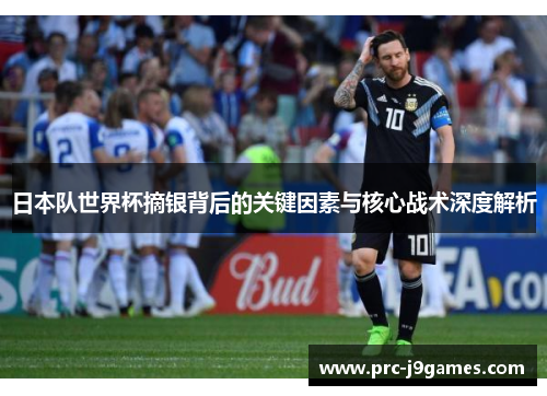 日本队世界杯摘银背后的关键因素与核心战术深度解析