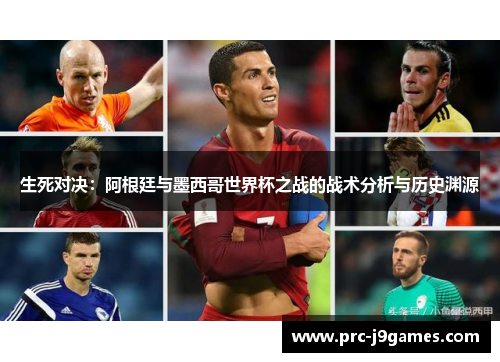 生死对决：阿根廷与墨西哥世界杯之战的战术分析与历史渊源