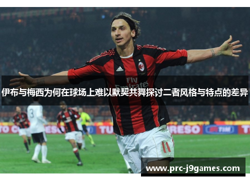 伊布与梅西为何在球场上难以默契共舞探讨二者风格与特点的差异