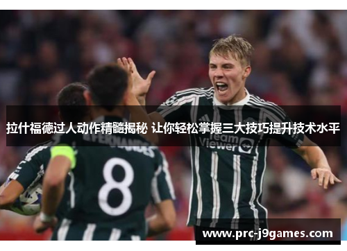 拉什福德过人动作精髓揭秘 让你轻松掌握三大技巧提升技术水平