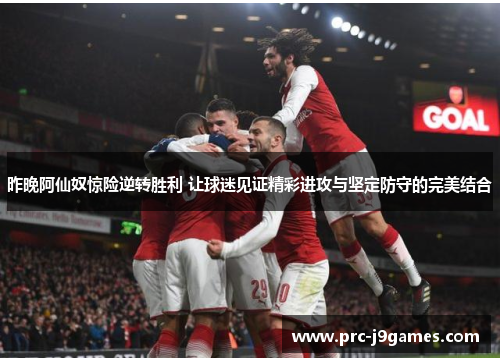 昨晚阿仙奴惊险逆转胜利 让球迷见证精彩进攻与坚定防守的完美结合