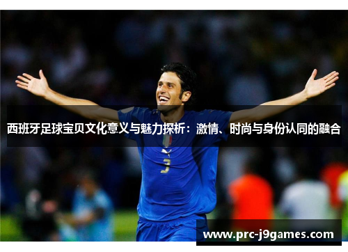 西班牙足球宝贝文化意义与魅力探析：激情、时尚与身份认同的融合
