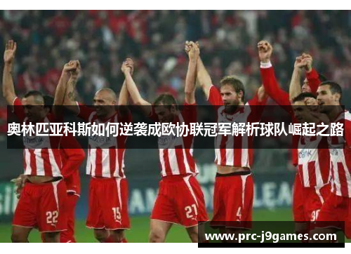 奥林匹亚科斯如何逆袭成欧协联冠军解析球队崛起之路