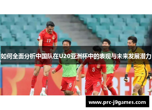 如何全面分析中国队在U20亚洲杯中的表现与未来发展潜力