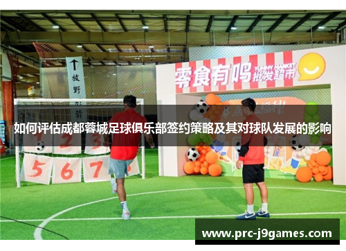 如何评估成都蓉城足球俱乐部签约策略及其对球队发展的影响