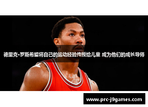 德里克·罗斯希望将自己的运动经验传授给儿童 成为他们的成长导师 德里克·罗斯希望将自己的运动经验传授给儿童 成为他们的成长导师