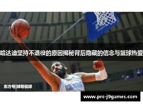 哈达迪坚持不退役的原因揭秘背后隐藏的信念与篮球热爱
