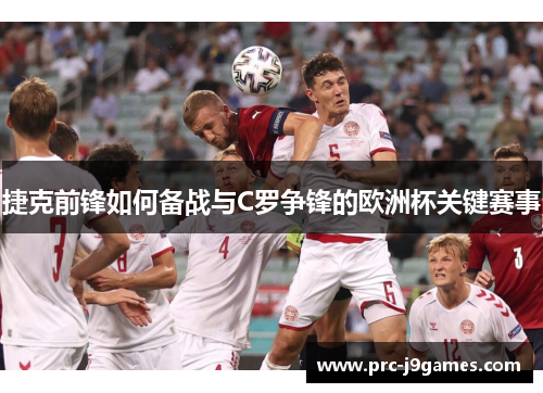 捷克前锋如何备战与C罗争锋的欧洲杯关键赛事