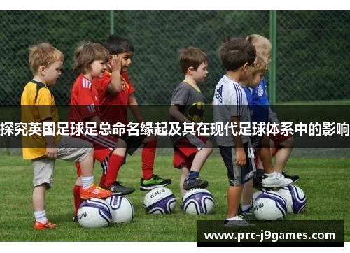 探究英国足球足总命名缘起及其在现代足球体系中的影响 探究英国足球足总命名缘起及其在现代足球体系中的影响
