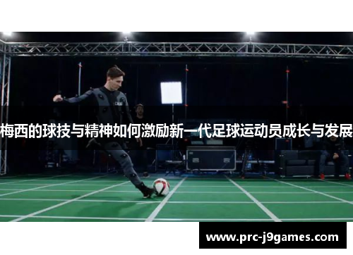 梅西的球技与精神如何激励新一代足球运动员成长与发展