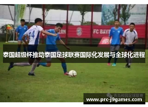 泰国超级杯推动泰国足球联赛国际化发展与全球化进程 泰国超级杯推动泰国足球联赛国际化发展与全球化进程