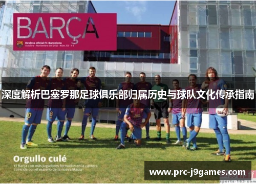 深度解析巴塞罗那足球俱乐部归属历史与球队文化传承指南 深度解析巴塞罗那足球俱乐部归属历史与球队文化传承指南