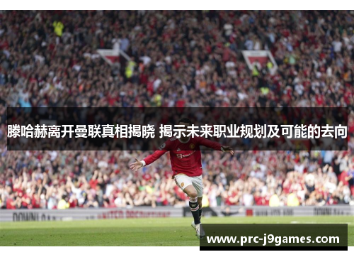 滕哈赫离开曼联真相揭晓 揭示未来职业规划及可能的去向 滕哈赫离开曼联真相揭晓 揭示未来职业规划及可能的去向