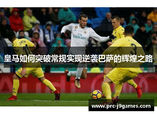 皇马如何突破常规实现逆袭巴萨的辉煌之路