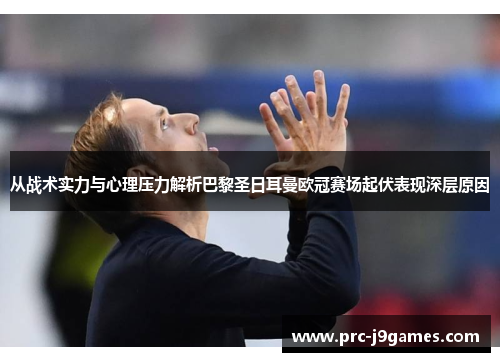 从战术实力与心理压力解析巴黎圣日耳曼欧冠赛场起伏表现深层原因