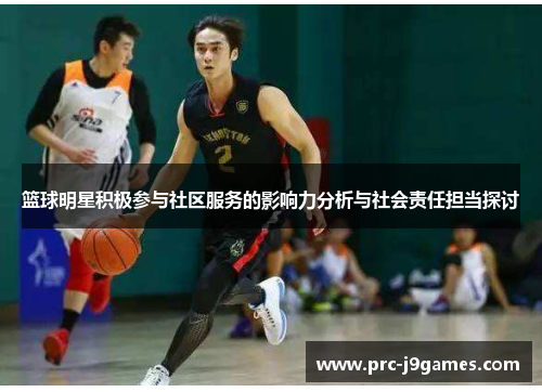 篮球明星积极参与社区服务的影响力分析与社会责任担当探讨 篮球明星积极参与社区服务的影响力分析与社会责任担当探讨