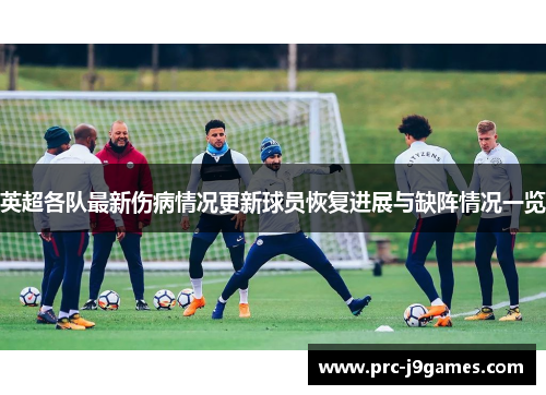 英超各队最新伤病情况更新球员恢复进展与缺阵情况一览