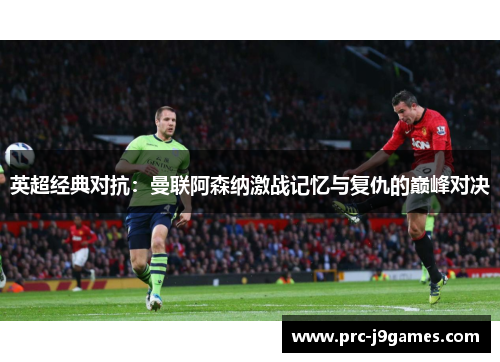 英超经典对抗:曼联阿森纳激战记忆与复仇的巅峰对决 英超经典对抗:曼联阿森纳激战记忆与复仇的巅峰对决