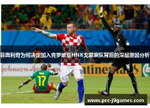菲奥利奇为何决定加入克罗地亚HNK戈里察队背后的深层原因分析 菲奥利奇为何决定加入克罗地亚HNK戈里察队背后的深层原因分析