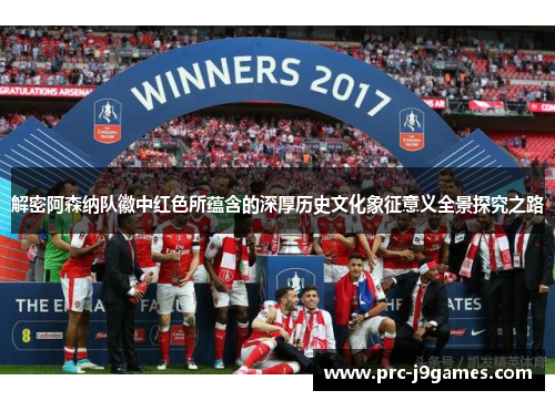 解密阿森纳队徽中红色所蕴含的深厚历史文化象征意义全景探究之路