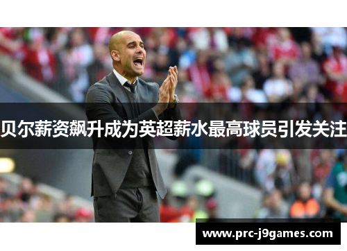 贝尔薪资飙升成为英超薪水最高球员引发关注