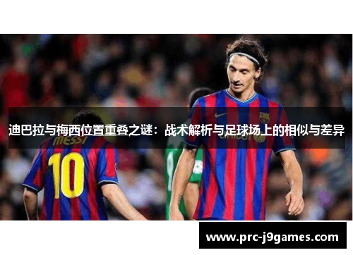 迪巴拉与梅西位置重叠之谜:战术解析与足球场上的相似与差异 迪巴拉与梅西位置重叠之谜:战术解析与足球场上的相似与差异