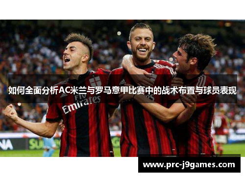 如何全面分析AC米兰与罗马意甲比赛中的战术布置与球员表现 如何全面分析AC米兰与罗马意甲比赛中的战术布置与球员表现