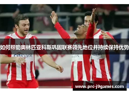 如何帮助奥林匹亚科斯巩固联赛领先地位并持续保持优势