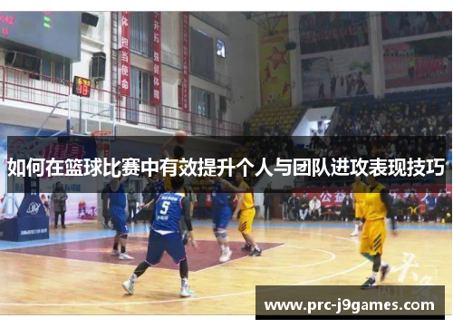 如何在篮球比赛中有效提升个人与团队进攻表现技巧