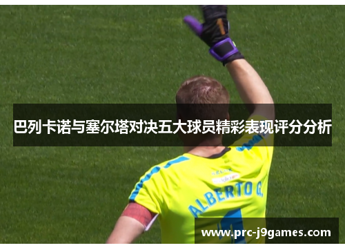 巴列卡诺与塞尔塔对决五大球员精彩表现评分分析