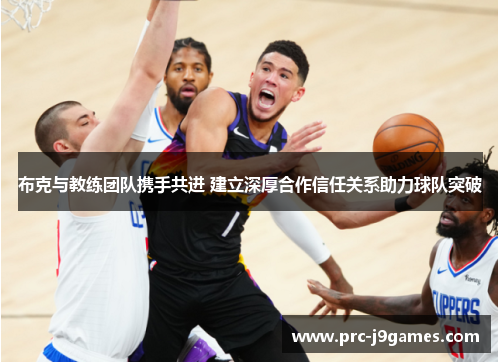 布克与教练团队携手共进 建立深厚合作信任关系助力球队突破 布克与教练团队携手共进 建立深厚合作信任关系助力球队突破