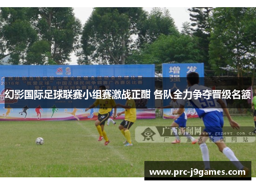 幻影国际足球联赛小组赛激战正酣 各队全力争夺晋级名额 幻影国际足球联赛小组赛激战正酣 各队全力争夺晋级名额