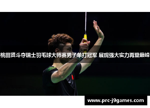 桃田贤斗夺瑞士羽毛球大师赛男子单打冠军 展现强大实力再登巅峰