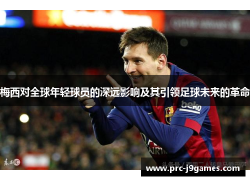 梅西对全球年轻球员的深远影响及其引领足球未来的革命