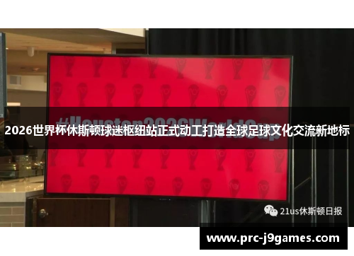 2026世界杯休斯顿球迷枢纽站正式动工打造全球足球文化交流新地标
