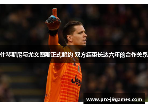 什琴斯尼与尤文图斯正式解约 双方结束长达六年的合作关系 什琴斯尼与尤文图斯正式解约 双方结束长达六年的合作关系