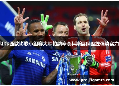 切尔西欧协联小组赛大胜帕纳辛奈科斯展现锋线强势实力 切尔西欧协联小组赛大胜帕纳辛奈科斯展现锋线强势实力