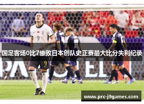 国足客场0比7惨败日本创队史正赛最大比分失利纪录