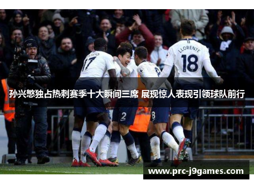 孙兴慜独占热刺赛季十大瞬间三席 展现惊人表现引领球队前行 孙兴慜独占热刺赛季十大瞬间三席 展现惊人表现引领球队前行