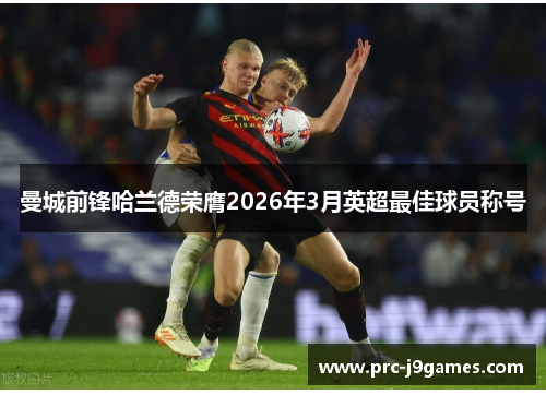 曼城前锋哈兰德荣膺2026年3月英超最佳球员称号 曼城前锋哈兰德荣膺2026年3月英超最佳球员称号