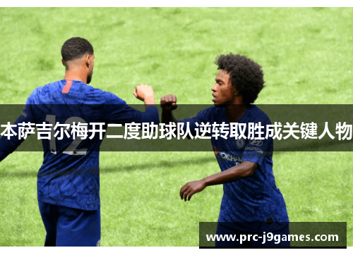 本萨吉尔梅开二度助球队逆转取胜成关键人物 本萨吉尔梅开二度助球队逆转取胜成关键人物