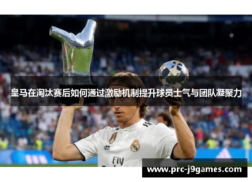 皇马在淘汰赛后如何通过激励机制提升球员士气与团队凝聚力 皇马在淘汰赛后如何通过激励机制提升球员士气与团队凝聚力