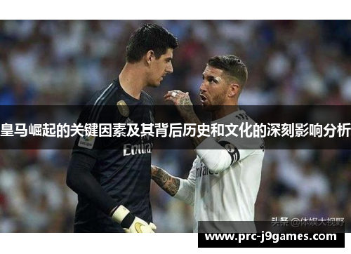 皇马崛起的关键因素及其背后历史和文化的深刻影响分析